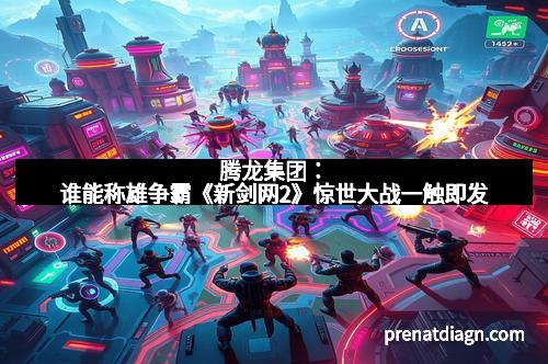 腾龙集团：谁能称雄争霸《新剑网2》惊世大战一触即发